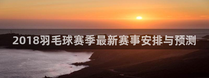 意昂4官网入口：2018羽毛球赛季最新赛事安排与预测