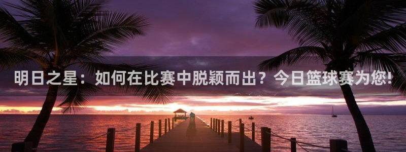 凯捷体育：明日之星：如何在比赛中脱颖而出？今日篮球赛为您!