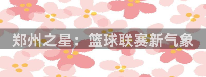 意昂4娱乐官网入口：郑州之星：篮球联赛新气象