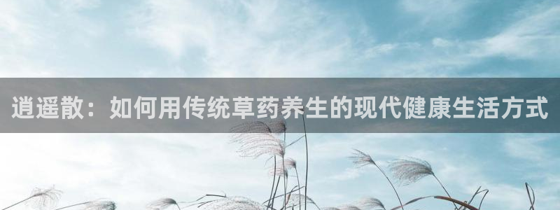 飞速体育在线直播：逍遥散：如何用传统草药养生的现代健康生活方式