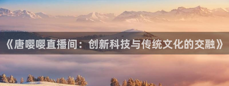 飞速直播体育app：《唐嘤嘤直播间：创新科技与传统文化的交融》