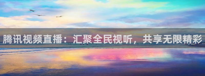 飞速看球直播：腾讯视频直播：汇聚全民视听，共享无限精彩